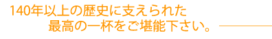140年以上の歴史に支えられた最高の一杯をご堪能下さい。