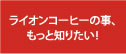 ライオンコーヒーの事、もっと知りたい!